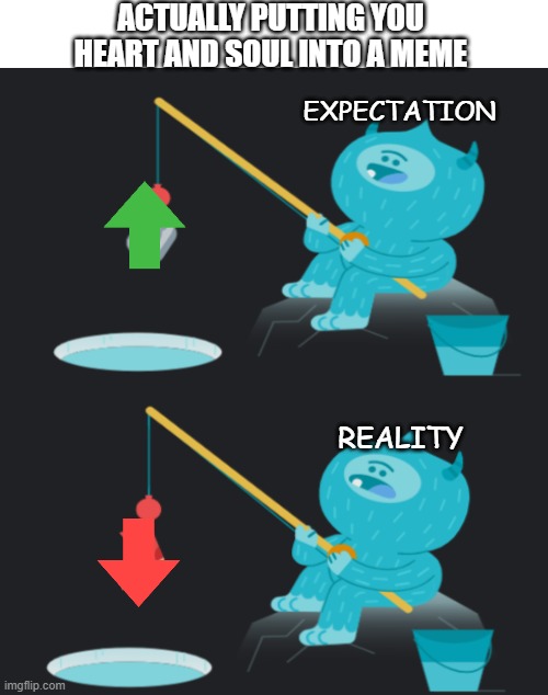 Yeti fishing for something | ACTUALLY PUTTING YOU HEART AND SOUL INTO A MEME; EXPECTATION; REALITY | image tagged in yeti,fishing | made w/ Imgflip meme maker