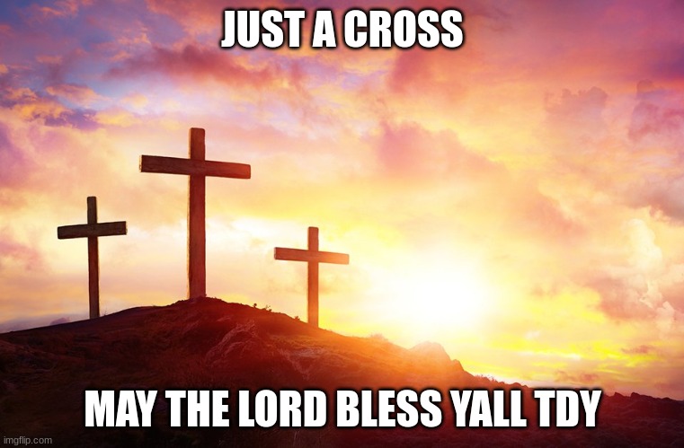 Jesus Christ - Golgotha Crosses | JUST A CROSS; MAY THE LORD BLESS YALL TDY | image tagged in jesus christ - golgotha crosses | made w/ Imgflip meme maker