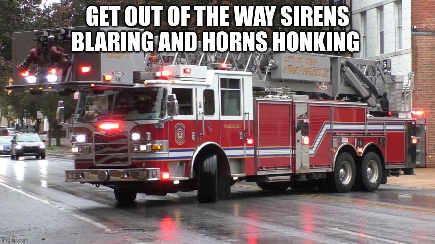 fire truck responding | GET OUT OF THE WAY SIRENS BLARING AND HORNS HONKING | image tagged in fire truck responding | made w/ Imgflip meme maker