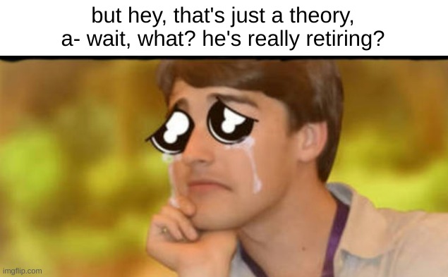 We will miss him eternally... | but hey, that's just a theory, a- wait, what? he's really retiring? | image tagged in sad matpat | made w/ Imgflip meme maker