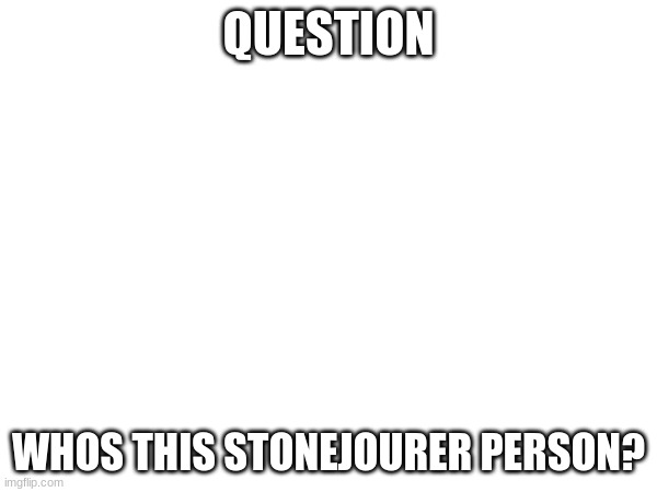 i wanna know | QUESTION; WHOS THIS STONEJOURER PERSON? | made w/ Imgflip meme maker