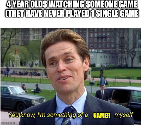 You know, I'm something of a _ myself | 4 YEAR OLDS WATCHING SOMEONE GAME (THEY HAVE NEVER PLAYED 1 SINGLE GAME; GAMER | image tagged in you know i'm something of a _ myself | made w/ Imgflip meme maker