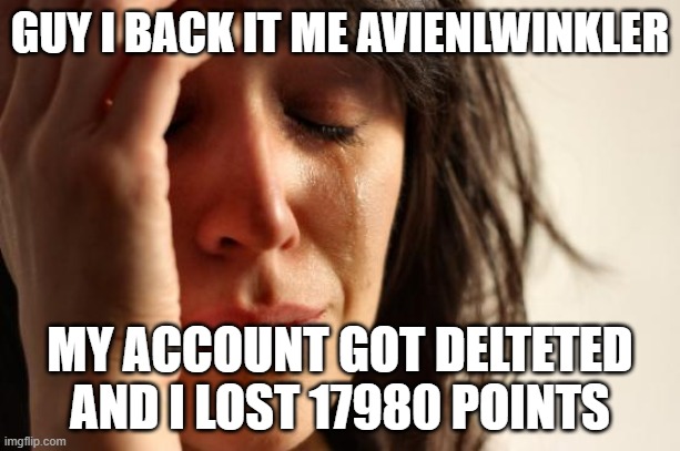 BRO I SO SAD RIGHT NOW I DON't know if i should stay or leave forever | GUY I BACK IT ME AVIENLWINKLER; MY ACCOUNT GOT DELTETED AND I LOST 17980 POINTS | image tagged in memes,first world problems | made w/ Imgflip meme maker