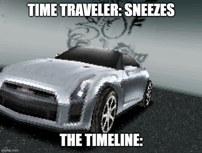 Live low poly nissan gtr reaction | TIME TRAVELER: SNEEZES; THE TIMELINE: | image tagged in live low poly nissan gtr reaction | made w/ Imgflip meme maker