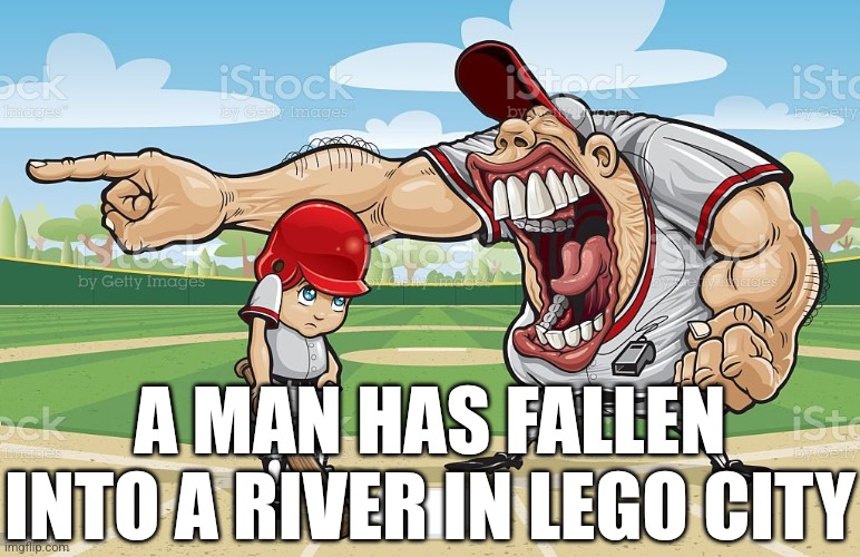 Baseball coach yelling at kid | A MAN HAS FALLEN INTO A RIVER IN LEGO CITY | image tagged in baseball coach yelling at kid | made w/ Imgflip meme maker