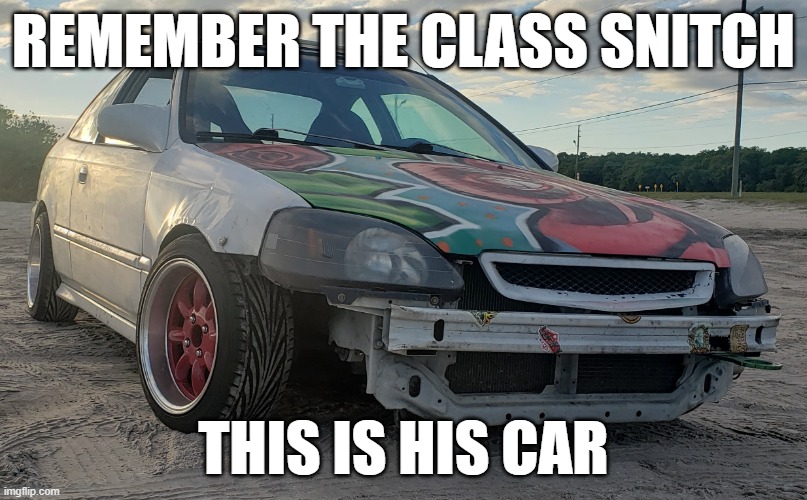 Shitbox civic | REMEMBER THE CLASS SNITCH; THIS IS HIS CAR | image tagged in shitbox civic | made w/ Imgflip meme maker