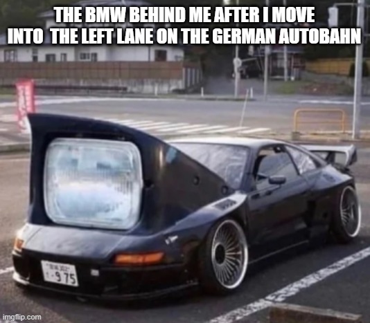 bmw | THE BMW BEHIND ME AFTER I MOVE INTO  THE LEFT LANE ON THE GERMAN AUTOBAHN | image tagged in car | made w/ Imgflip meme maker