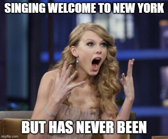 Taylor Swift | SINGING WELCOME TO NEW YORK; BUT HAS NEVER BEEN | image tagged in taylor swift | made w/ Imgflip meme maker