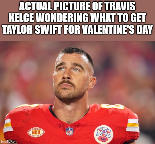 Travis Kelce Wondering What To Get Taylor Swift For Valentine's Day | ACTUAL PICTURE OF TRAVIS KELCE WONDERING WHAT TO GET TAYLOR SWIFT FOR VALENTINE'S DAY | image tagged in travis kelce,taylor swift,valentine's day,football,funny,memes | made w/ Imgflip meme maker