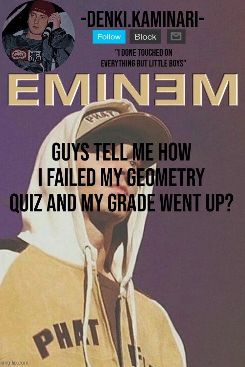 im actually dumb | GUYS TELL ME HOW I FAILED MY GEOMETRY QUIZ AND MY GRADE WENT UP? | image tagged in eminem temp | made w/ Imgflip meme maker