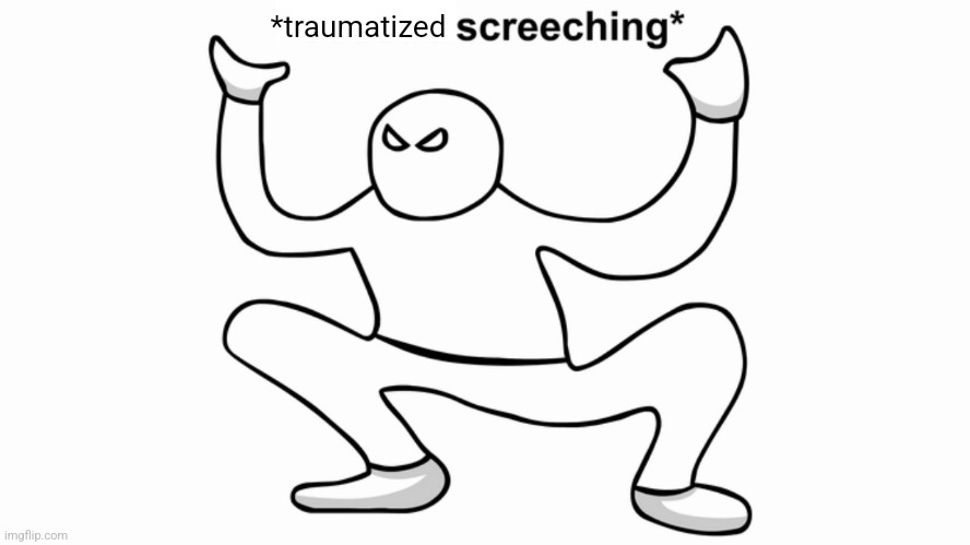 Autistic screeching | *traumatized | image tagged in autistic screeching | made w/ Imgflip meme maker