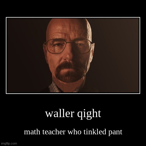 waller qight | math teacher who tinkled pant | image tagged in funny,demotivationals | made w/ Imgflip demotivational maker