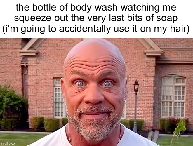 Kurt Angle Stare | the bottle of body wash watching me squeeze out the very last bits of soap (i’m going to accidentally use it on my hair) | image tagged in kurt angle stare | made w/ Imgflip meme maker