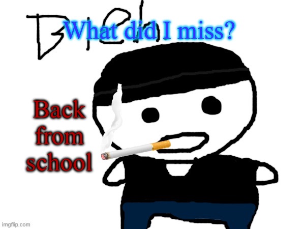 bleh. | What did I miss? Back from school | image tagged in bleh | made w/ Imgflip meme maker
