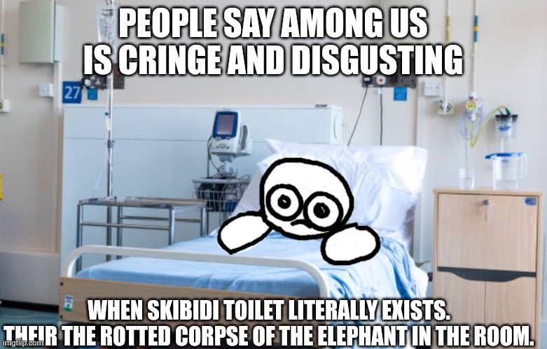Speakin facts rn | PEOPLE SAY AMONG US IS CRINGE AND DISGUSTING; WHEN SKIBIDI TOILET LITERALLY EXISTS. THEIR THE ROTTED CORPSE OF THE ELEPHANT IN THE ROOM. | image tagged in gooberhospital | made w/ Imgflip meme maker
