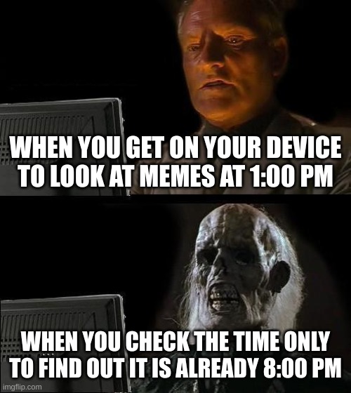 Meme-Surfing | WHEN YOU GET ON YOUR DEVICE TO LOOK AT MEMES AT 1:00 PM; WHEN YOU CHECK THE TIME ONLY TO FIND OUT IT IS ALREADY 8:00 PM | image tagged in memes,i'll just wait here | made w/ Imgflip meme maker
