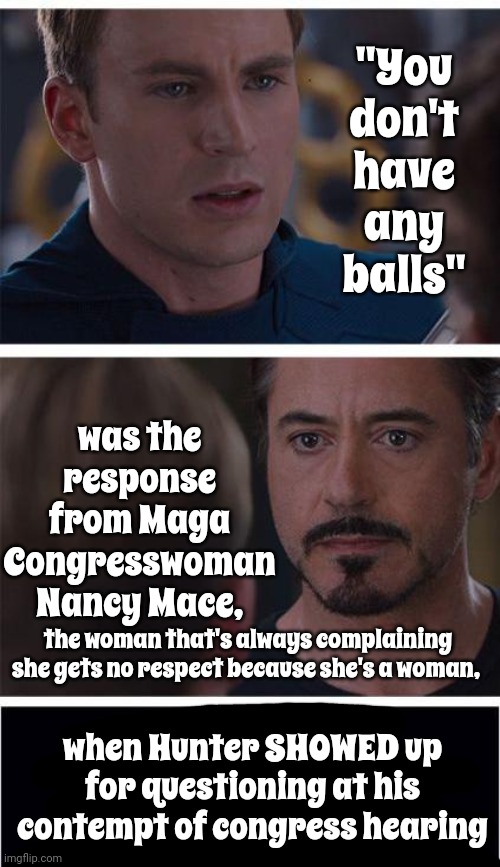 Is That How Maga Thinks ALL Women Behave ... Because It's Not Even Close | "You don't have any balls"; was the response from Maga Congresswoman Nancy Mace, the woman that's always complaining she gets no respect because she's a woman, when Hunter SHOWED up for questioning at his contempt of congress hearing | image tagged in memes,marvel civil war 1,scumbag maga,maga likes women a little on the trashy side,disgusting | made w/ Imgflip meme maker