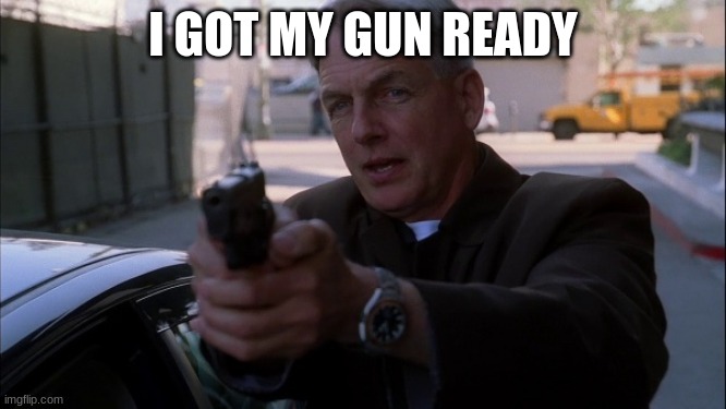 NCIS gibbs | I GOT MY GUN READY | image tagged in ncis gibbs | made w/ Imgflip meme maker