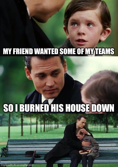 Bit harsh | MY FRIEND WANTED SOME OF MY TEAMS; SO I BURNED HIS HOUSE DOWN | image tagged in memes,finding neverland | made w/ Imgflip meme maker