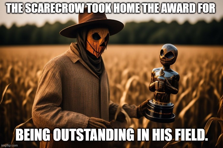 meme by Brad scarecrow won an award | THE SCARECROW TOOK HOME THE AWARD FOR; BEING OUTSTANDING IN HIS FIELD. | image tagged in scarecrow,funny meme,humor,funny,farming | made w/ Imgflip meme maker