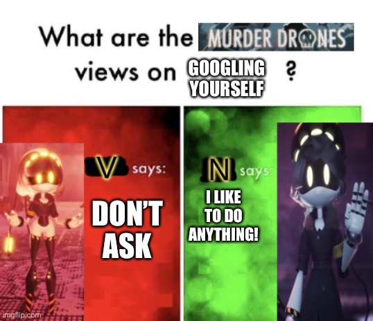 Murder Drones' views | GOOGLING YOURSELF; I LIKE TO DO ANYTHING! DON’T ASK | image tagged in murder drones' views | made w/ Imgflip meme maker