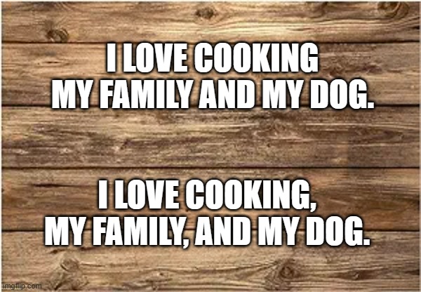 meme by Brad punctuation is important | I LOVE COOKING MY FAMILY AND MY DOG. I LOVE COOKING, MY FAMILY, AND MY DOG. | image tagged in funny meme,play on words,english,funny,humor | made w/ Imgflip meme maker