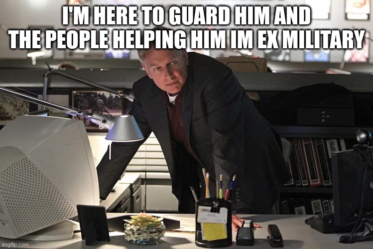 NCIS gibbs | I'M HERE TO GUARD HIM AND THE PEOPLE HELPING HIM IM EX MILITARY | image tagged in ncis gibbs | made w/ Imgflip meme maker