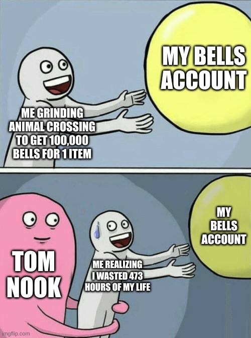 Tom Nook Ruining My Day Again | MY BELLS ACCOUNT; ME GRINDING ANIMAL CROSSING TO GET 100,000 BELLS FOR 1 ITEM; MY BELLS ACCOUNT; TOM NOOK; ME REALIZING I WASTED 473 HOURS OF MY LIFE | image tagged in memes,running away balloon,animal crossing,aint nobody got time for that | made w/ Imgflip meme maker
