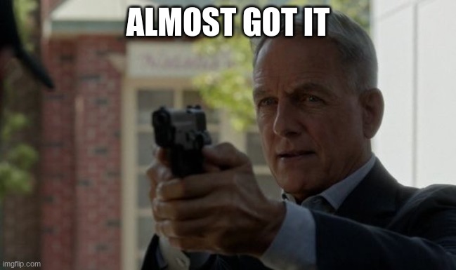 NCIS gibbs | ALMOST GOT IT | image tagged in ncis gibbs | made w/ Imgflip meme maker