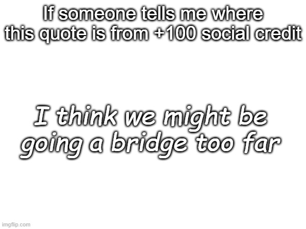 If someone tells me where this quote is from +100 social credit; I think we might be going a bridge too far | made w/ Imgflip meme maker