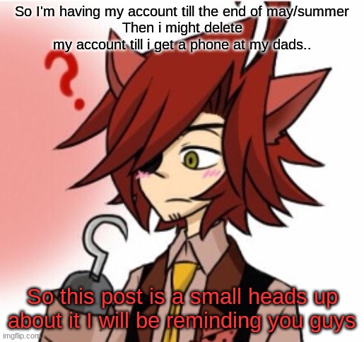 Confused Foxy | So I'm having my account till the end of may/summer
Then i might delete my account till i get a phone at my dads.. So this post is a small heads up about it I will be reminding you guys | image tagged in confused foxy | made w/ Imgflip meme maker