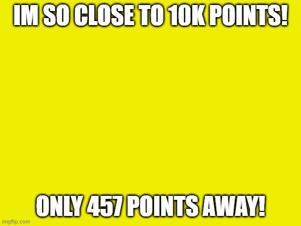 Can't wait 'till I hit my next points milestone! | IM SO CLOSE TO 10K POINTS! ONLY 457 POINTS AWAY! | image tagged in imgflip points,milestone,so close | made w/ Imgflip meme maker