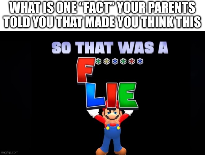 ? | WHAT IS ONE “FACT” YOUR PARENTS TOLD YOU THAT MADE YOU THINK THIS | image tagged in funny memes,unfunny | made w/ Imgflip meme maker