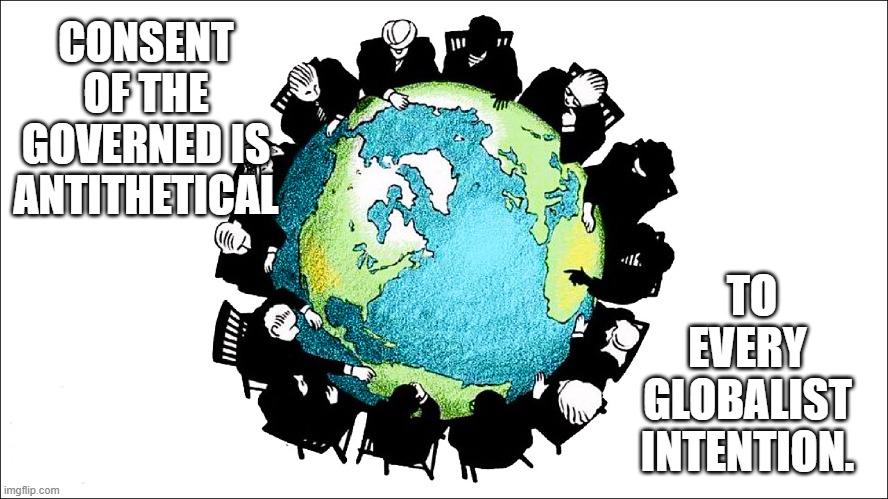 Globalist intention. | CONSENT OF THE GOVERNED IS ANTITHETICAL; TO EVERY GLOBALIST INTENTION. | image tagged in globalist intention | made w/ Imgflip meme maker