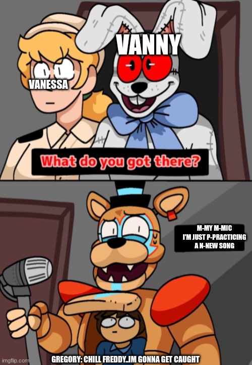 What do you got there fnaf security breach version | VANESSA; VANNY; M-MY M-MIC I'M JUST P-PRACTICING A N-NEW SONG; GREGORY: CHILL FREDDY..IM GONNA GET CAUGHT | image tagged in what do you got there fnaf security breach version | made w/ Imgflip meme maker