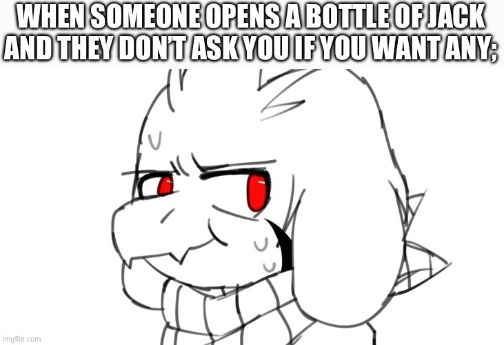 American Culture Moment | WHEN SOMEONE OPENS A BOTTLE OF JACK AND THEY DON’T ASK YOU IF YOU WANT ANY; | image tagged in culture,jack,jack daniels,drinking,alcohol,asriel | made w/ Imgflip meme maker