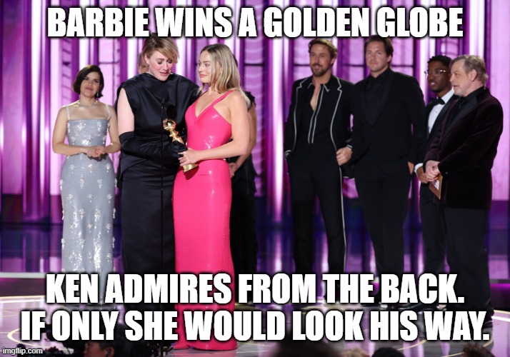 Barbies Winning, Kens Watching | BARBIE WINS A GOLDEN GLOBE; KEN ADMIRES FROM THE BACK. IF ONLY SHE WOULD LOOK HIS WAY. | image tagged in barbies winning kens watching | made w/ Imgflip meme maker