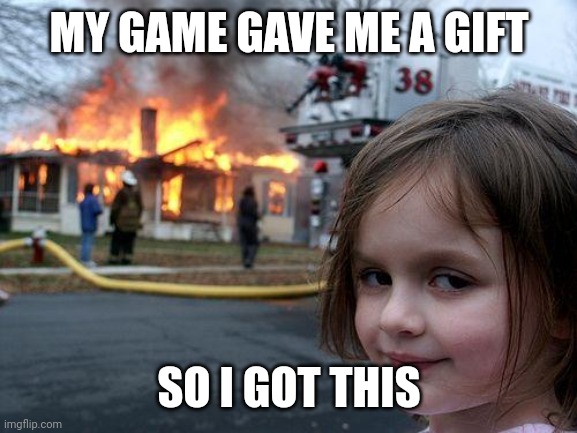 I gave you a game gift | MY GAME GAVE ME A GIFT; SO I GOT THIS | image tagged in memes,disaster girl,funny | made w/ Imgflip meme maker