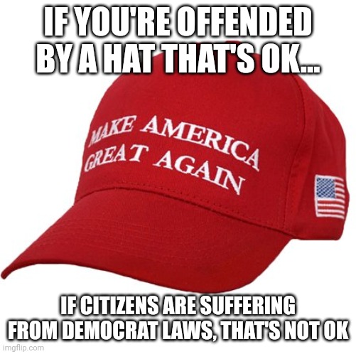 Hat justice | IF YOU'RE OFFENDED BY A HAT THAT'S OK... IF CITIZENS ARE SUFFERING FROM DEMOCRAT LAWS, THAT'S NOT OK | image tagged in maga hat | made w/ Imgflip meme maker
