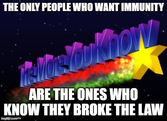 the more you know | THE ONLY PEOPLE WHO WANT IMMUNITY; ARE THE ONES WHO KNOW THEY BROKE THE LAW | image tagged in the more you know | made w/ Imgflip meme maker
