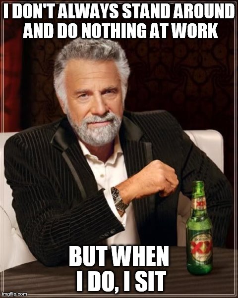 The Most Interesting Man In The World Meme | I DON'T ALWAYS STAND AROUND AND DO NOTHING AT WORK BUT WHEN I DO, I SIT | image tagged in memes,the most interesting man in the world | made w/ Imgflip meme maker