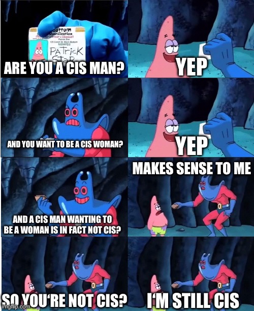 Patrick Star and Man Ray | ARE YOU A CIS MAN? YEP; AND YOU WANT TO BE A CIS WOMAN? YEP; MAKES SENSE TO ME; AND A CIS MAN WANTING TO BE A WOMAN IS IN FACT NOT CIS? SO YOU‘RE NOT CIS? I‘M STILL CIS | image tagged in patrick star and man ray | made w/ Imgflip meme maker