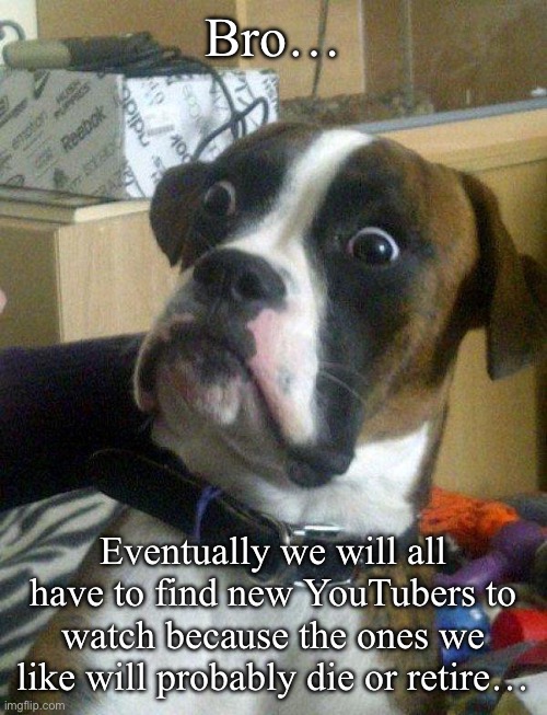 Then we restart the process of having to like another YouTuber | Bro…; Eventually we will all have to find new YouTubers to watch because the ones we like will probably die or retire… | image tagged in blankie the shocked dog | made w/ Imgflip meme maker