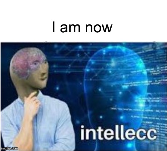 Intellecc | I am now | image tagged in intellecc | made w/ Imgflip meme maker