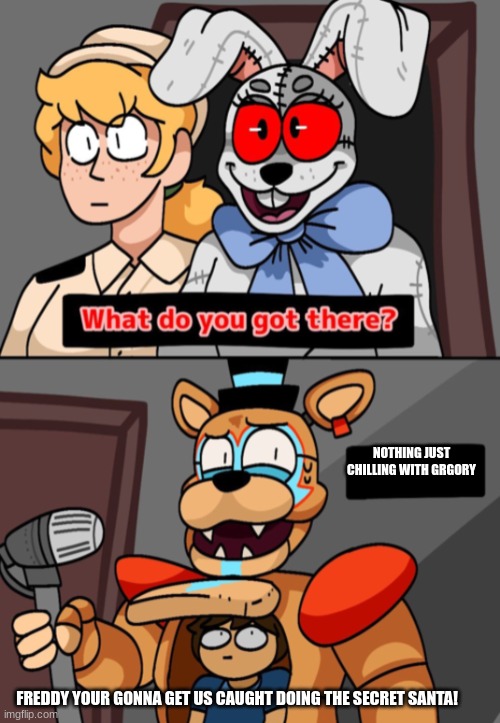 I know christmas is over but i was late posting this, | NOTHING JUST CHILLING WITH GRGORY; FREDDY YOUR GONNA GET US CAUGHT DOING THE SECRET SANTA! | image tagged in what do you got there fnaf security breach version | made w/ Imgflip meme maker