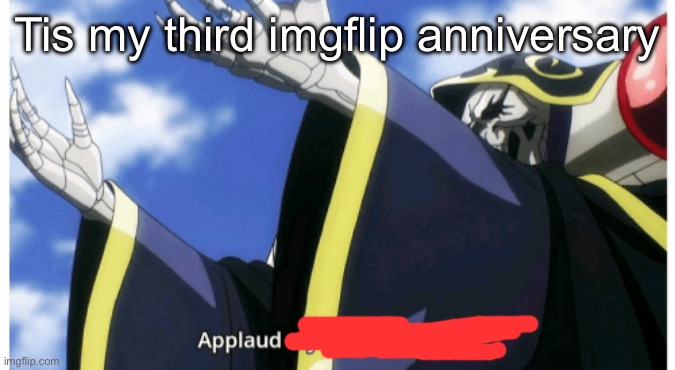 Applaud my supreme power | Tis my third imgflip anniversary | image tagged in applaud my supreme power | made w/ Imgflip meme maker