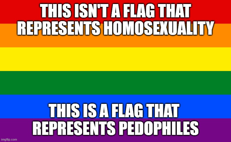 Pedo Pride Flag | THIS ISN'T A FLAG THAT REPRESENTS HOMOSEXUALITY; THIS IS A FLAG THAT 
REPRESENTS PEDOPHILES | image tagged in pedos in power | made w/ Imgflip meme maker