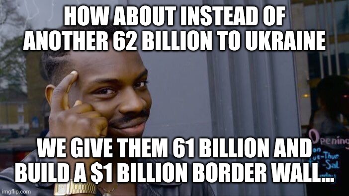 They won't even notice | HOW ABOUT INSTEAD OF ANOTHER 62 BILLION TO UKRAINE; WE GIVE THEM 61 BILLION AND BUILD A $1 BILLION BORDER WALL... | image tagged in memes,roll safe think about it | made w/ Imgflip meme maker
