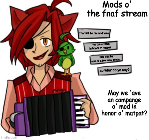 Yargh! How may I be of service to ya? | Mods o' the fnaf stream; Thar will be on mod vote; fer the stream in honor o' matpat; thar can be one or a few new mods; so wha' do ye say? May we 'ave an campange o' mod in honor o' matpat? | image tagged in yargh how may i be of service to ya | made w/ Imgflip meme maker