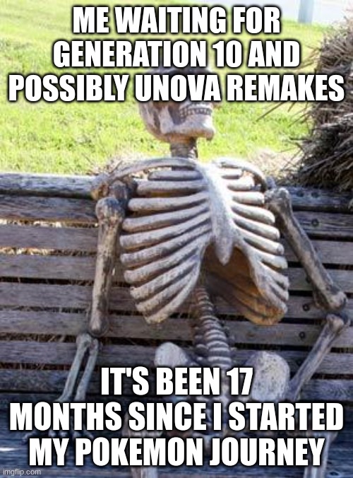Waiting Skeleton | ME WAITING FOR GENERATION 10 AND POSSIBLY UNOVA REMAKES; IT'S BEEN 17 MONTHS SINCE I STARTED MY POKEMON JOURNEY | image tagged in memes,waiting skeleton | made w/ Imgflip meme maker